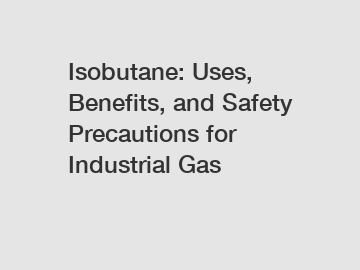 Isobutane: Uses, Benefits, and Safety Precautions for Industrial Gas