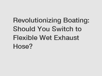 Revolutionizing Boating: Should You Switch to Flexible Wet Exhaust Hose?