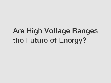 Are High Voltage Ranges the Future of Energy?