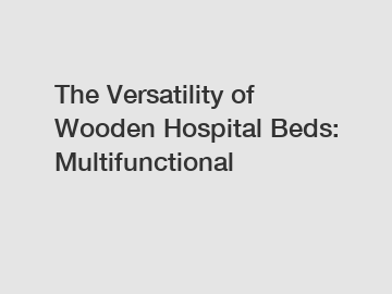 The Versatility of Wooden Hospital Beds: Multifunctional