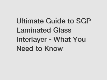 Ultimate Guide to SGP Laminated Glass Interlayer - What You Need to Know