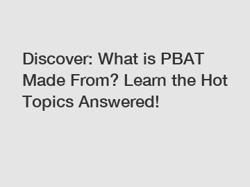 Discover: What is PBAT Made From? Learn the Hot Topics Answered!