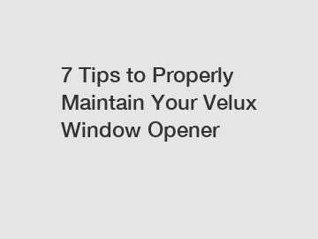 7 Tips to Properly Maintain Your Velux Window Opener