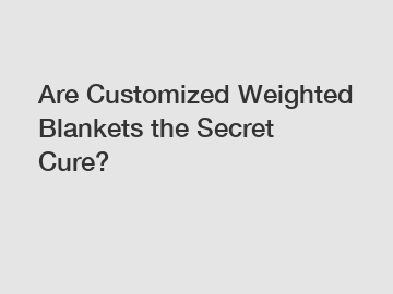 Are Customized Weighted Blankets the Secret Cure?
