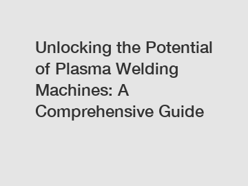 Unlocking the Potential of Plasma Welding Machines: A Comprehensive Guide