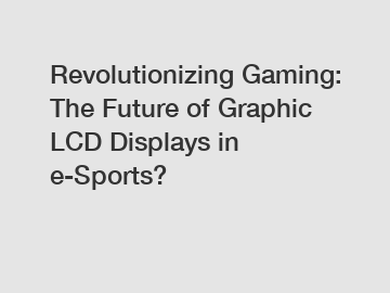 Revolutionizing Gaming: The Future of Graphic LCD Displays in e-Sports?
