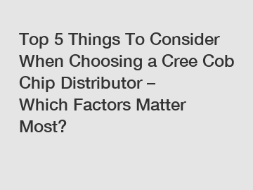 Top 5 Things To Consider When Choosing a Cree Cob Chip Distributor – Which Factors Matter Most?
