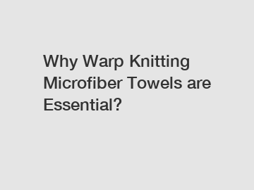 Why Warp Knitting Microfiber Towels are Essential?
