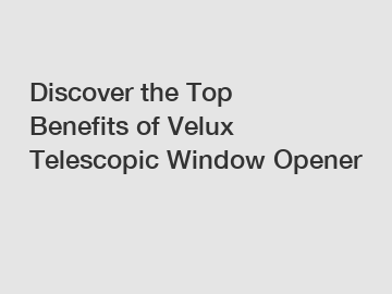 Discover the Top Benefits of Velux Telescopic Window Opener