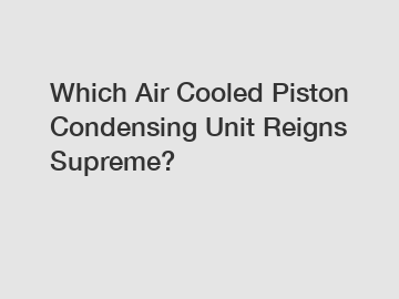 Which Air Cooled Piston Condensing Unit Reigns Supreme?