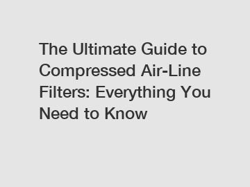 The Ultimate Guide to Compressed Air-Line Filters: Everything You Need to Know