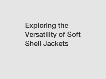Exploring the Versatility of Soft Shell Jackets