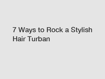 7 Ways to Rock a Stylish Hair Turban