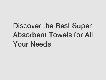 Discover the Best Super Absorbent Towels for All Your Needs