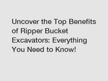 Uncover the Top Benefits of Ripper Bucket Excavators: Everything You Need to Know!