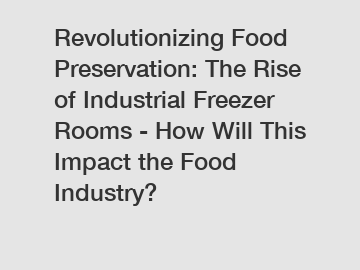 Revolutionizing Food Preservation: The Rise of Industrial Freezer Rooms - How Will This Impact the Food Industry?