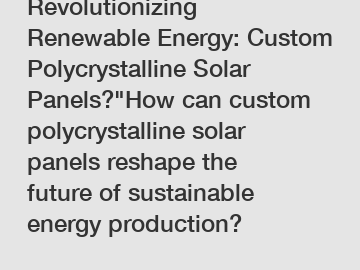 Revolutionizing Renewable Energy: Custom Polycrystalline Solar Panels?"How can custom polycrystalline solar panels reshape the future of sustainable energy production?