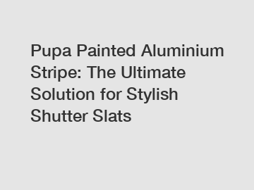 Pupa Painted Aluminium Stripe: The Ultimate Solution for Stylish Shutter Slats