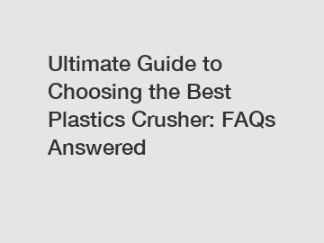 Ultimate Guide to Choosing the Best Plastics Crusher: FAQs Answered