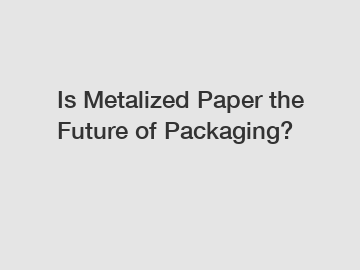Is Metalized Paper the Future of Packaging?