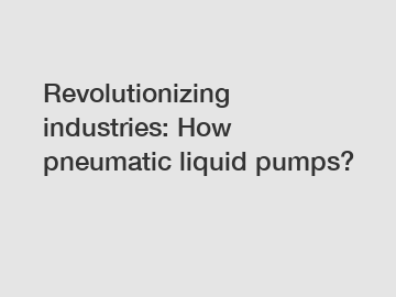 Revolutionizing industries: How pneumatic liquid pumps?