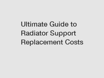 Ultimate Guide to Radiator Support Replacement Costs