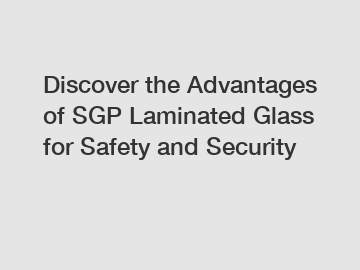 Discover the Advantages of SGP Laminated Glass for Safety and Security