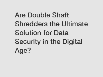 Are Double Shaft Shredders the Ultimate Solution for Data Security in the Digital Age?