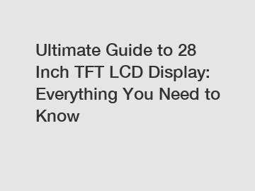 Ultimate Guide to 28 Inch TFT LCD Display: Everything You Need to Know
