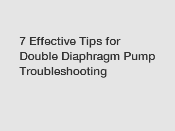 7 Effective Tips for Double Diaphragm Pump Troubleshooting
