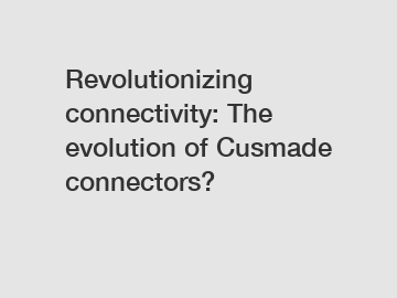 Revolutionizing connectivity: The evolution of Cusmade connectors?