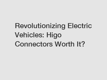 Revolutionizing Electric Vehicles: Higo Connectors Worth It?