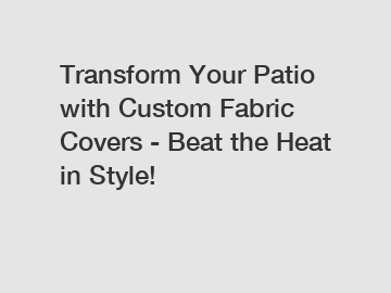 Transform Your Patio with Custom Fabric Covers - Beat the Heat in Style!