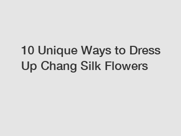 10 Unique Ways to Dress Up Chang Silk Flowers