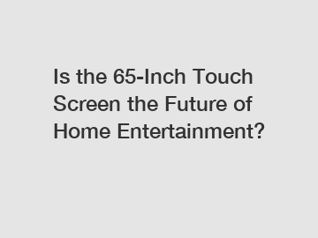 Is the 65-Inch Touch Screen the Future of Home Entertainment?