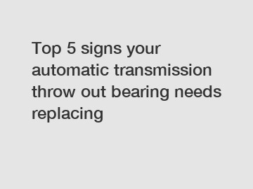 Top 5 signs your automatic transmission throw out bearing needs replacing