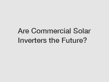 Are Commercial Solar Inverters the Future?