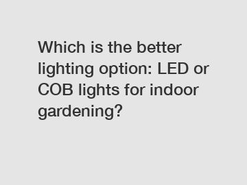 Which is the better lighting option: LED or COB lights for indoor gardening?