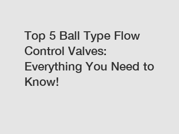 Top 5 Ball Type Flow Control Valves: Everything You Need to Know! Top 5 Ball Type Flow Control Valves: Everything You Need to Know!