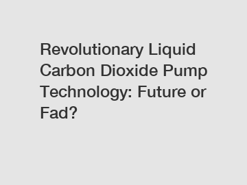 Revolutionary Liquid Carbon Dioxide Pump Technology: Future or Fad?