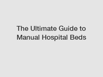 The Ultimate Guide to Manual Hospital Beds