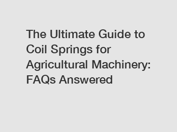 The Ultimate Guide to Coil Springs for Agricultural Machinery: FAQs Answered