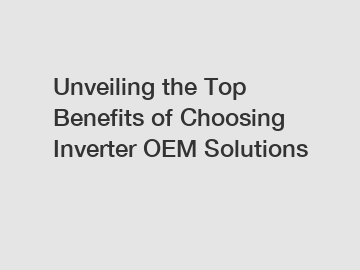 Unveiling the Top Benefits of Choosing Inverter OEM Solutions