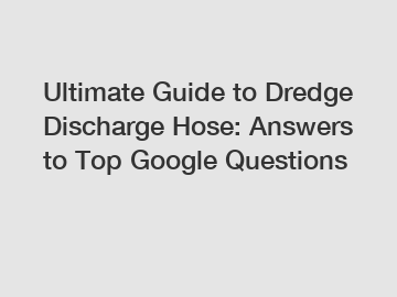 Ultimate Guide to Dredge Discharge Hose: Answers to Top Google Questions