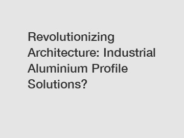 Revolutionizing Architecture: Industrial Aluminium Profile Solutions?
