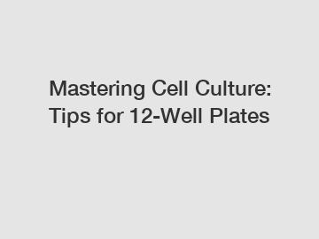 Mastering Cell Culture: Tips for 12-Well Plates