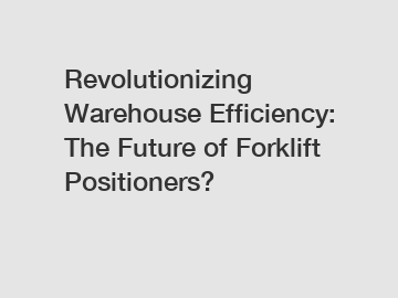 Revolutionizing Warehouse Efficiency: The Future of Forklift Positioners?