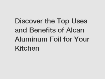 Discover the Top Uses and Benefits of Alcan Aluminum Foil for Your Kitchen