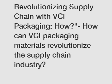Revolutionizing Supply Chain with VCI Packaging: How?"- How can VCI packaging materials revolutionize the supply chain industry?