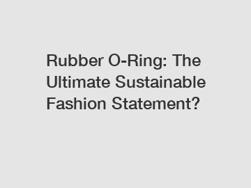 Rubber O-Ring: The Ultimate Sustainable Fashion Statement?